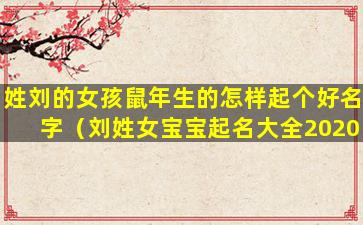 姓刘的女孩鼠年生的怎样起个好名字（刘姓女宝宝起名大全2020属鼠）