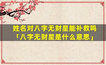 姓名对八字无财星能补救吗「八字无财星是什么意思」