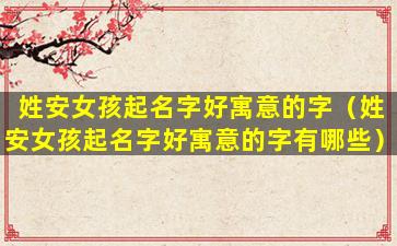 姓安女孩起名字好寓意的字（姓安女孩起名字好寓意的字有哪些）