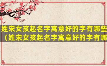 姓宋女孩起名字寓意好的字有哪些（姓宋女孩起名字寓意好的字有哪些好听）