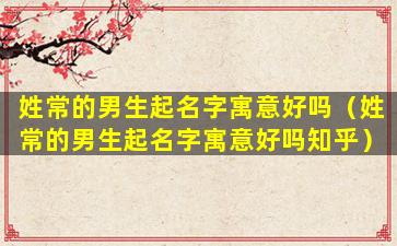 姓常的男生起名字寓意好吗（姓常的男生起名字寓意好吗知乎）