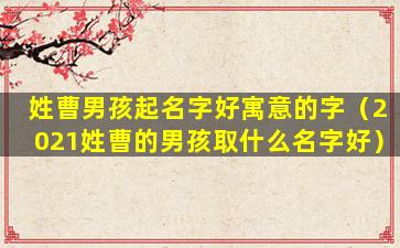 姓曹男孩起名字好寓意的字（2021姓曹的男孩取什么名字好）