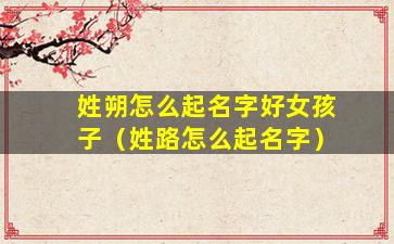 姓朔怎么起名字好女孩子（姓路怎么起名字）