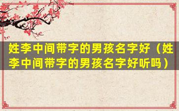 姓李中间带字的男孩名字好（姓李中间带字的男孩名字好听吗）
