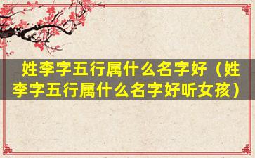 姓李字五行属什么名字好（姓李字五行属什么名字好听女孩）