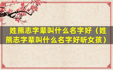 姓熊志字辈叫什么名字好（姓熊志字辈叫什么名字好听女孩）