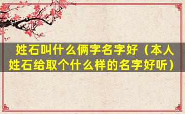 姓石叫什么俩字名字好（本人姓石给取个什么样的名字好听）