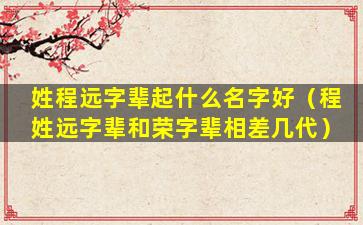 姓程远字辈起什么名字好（程姓远字辈和荣字辈相差几代）