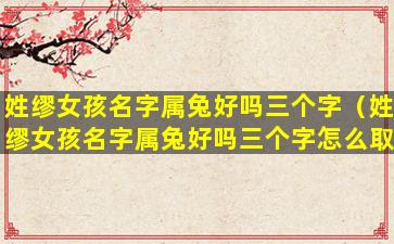 姓缪女孩名字属兔好吗三个字（姓缪女孩名字属兔好吗三个字怎么取）