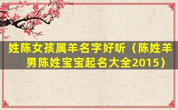 姓陈女孩属羊名字好听（陈姓羊男陈姓宝宝起名大全2015）