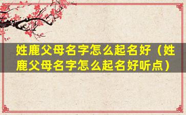 姓鹿父母名字怎么起名好（姓鹿父母名字怎么起名好听点）