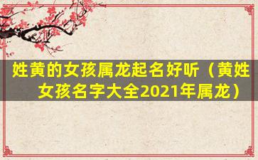 姓黄的女孩属龙起名好听（黄姓女孩名字大全2021年属龙）
