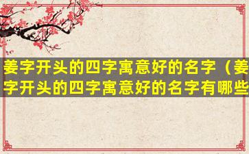 姜字开头的四字寓意好的名字（姜字开头的四字寓意好的名字有哪些）
