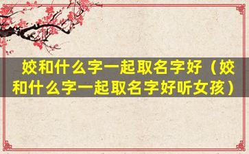 姣和什么字一起取名字好（姣和什么字一起取名字好听女孩）
