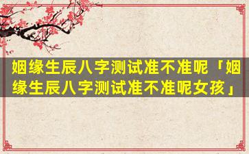 姻缘生辰八字测试准不准呢「姻缘生辰八字测试准不准呢女孩」