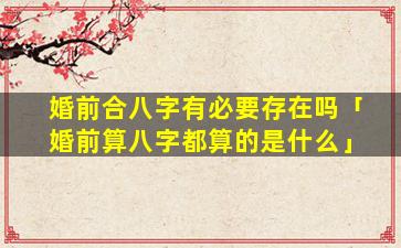 婚前合八字有必要存在吗「婚前算八字都算的是什么」