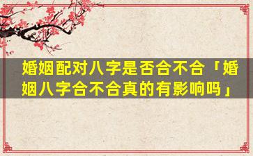 婚姻配对八字是否合不合「婚姻八字合不合真的有影响吗」