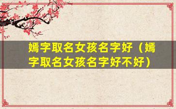 嫣字取名女孩名字好（嫣字取名女孩名字好不好）