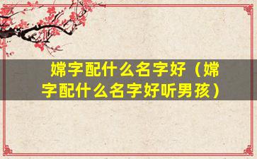 嫦字配什么名字好（嫦字配什么名字好听男孩）