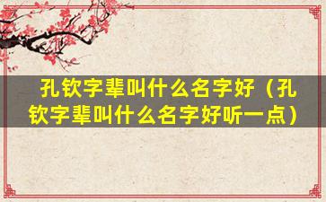 孔钦字辈叫什么名字好（孔钦字辈叫什么名字好听一点）