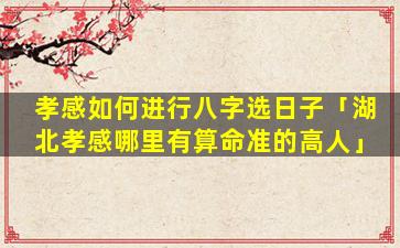 孝感如何进行八字选日子「湖北孝感哪里有算命准的高人」