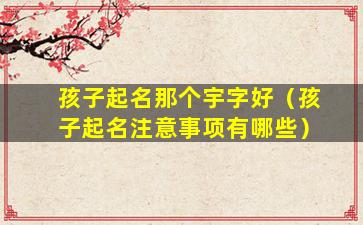 孩子起名那个宇字好（孩子起名注意事项有哪些）