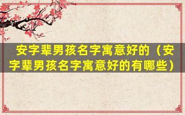 安字辈男孩名字寓意好的（安字辈男孩名字寓意好的有哪些）