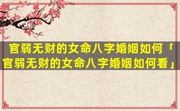 官弱无财的女命八字婚姻如何「官弱无财的女命八字婚姻如何看」