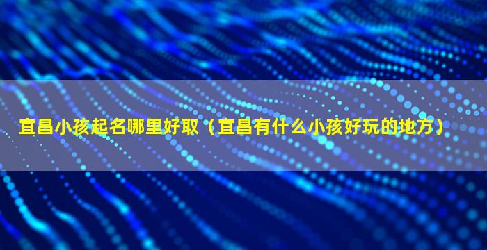 宜昌小孩起名哪里好取（宜昌有什么小孩好玩的地方）