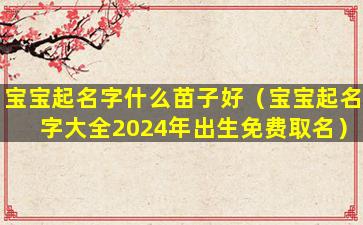 宝宝起名字什么苗子好（宝宝起名字大全2024年出生免费取名）