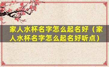 家人水杯名字怎么起名好（家人水杯名字怎么起名好听点）