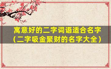 寓意好的二字词语适合名字（二字吸金聚财的名字大全）