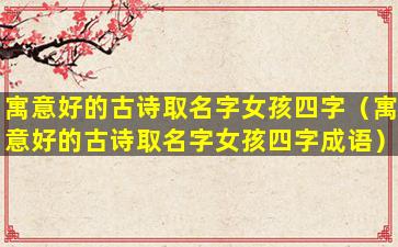 寓意好的古诗取名字女孩四字（寓意好的古诗取名字女孩四字成语）