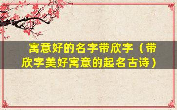 寓意好的名字带欣字（带欣字美好寓意的起名古诗）
