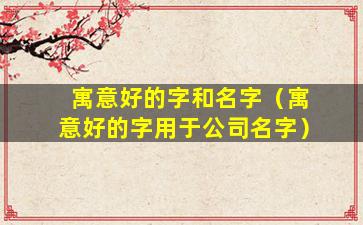 寓意好的字和名字（寓意好的字用于公司名字）