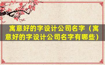寓意好的字设计公司名字（寓意好的字设计公司名字有哪些）