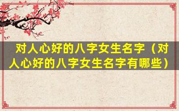 对人心好的八字女生名字（对人心好的八字女生名字有哪些）