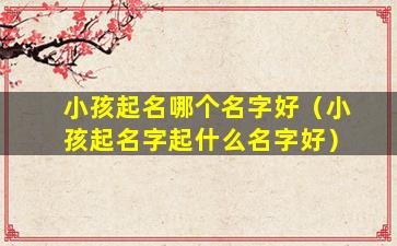 小孩起名哪个名字好（小孩起名字起什么名字好）