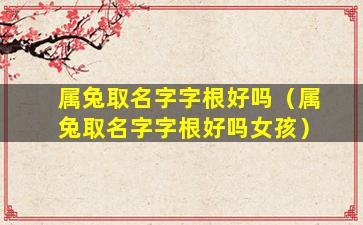 属兔取名字字根好吗（属兔取名字字根好吗女孩）