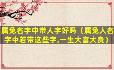 属兔名字中带人字好吗（属兔人名字中若带这些字,一生大富大贵）