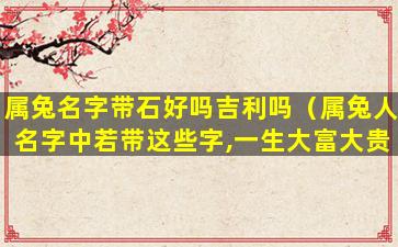 属兔名字带石好吗吉利吗（属兔人名字中若带这些字,一生大富大贵）