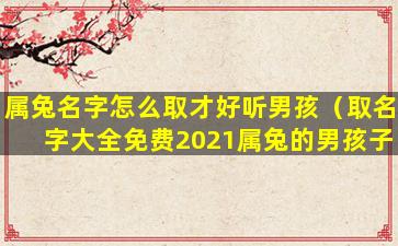 属兔名字怎么取才好听男孩（取名字大全免费2021属兔的男孩子）