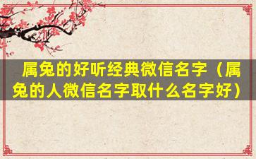 属兔的好听经典微信名字（属兔的人微信名字取什么名字好）