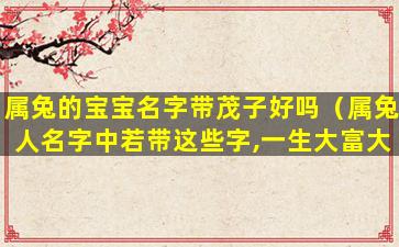 属兔的宝宝名字带茂子好吗（属兔人名字中若带这些字,一生大富大贵）