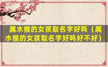 属水猴的女孩取名字好吗（属水猴的女孩取名字好吗好不好）