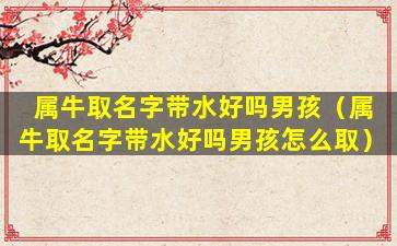 属牛取名字带水好吗男孩（属牛取名字带水好吗男孩怎么取）