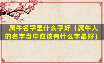 属牛名字里什么字好（属牛人的名字当中应该有什么字最好）