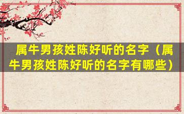 属牛男孩姓陈好听的名字（属牛男孩姓陈好听的名字有哪些）