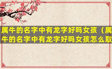 属牛的名字中有龙字好吗女孩（属牛的名字中有龙字好吗女孩怎么取）