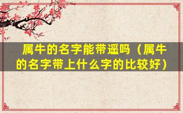 属牛的名字能带遥吗（属牛的名字带上什么字的比较好）